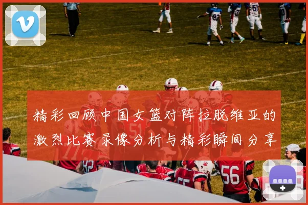 精彩回顾中国女篮对阵拉脱维亚的激烈比赛录像分析与精彩瞬间分享