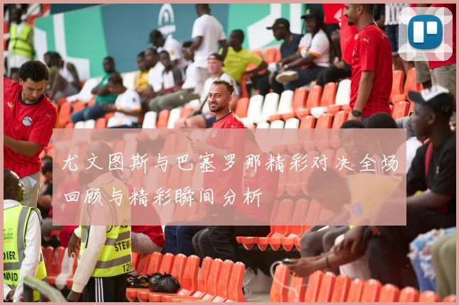 尤文图斯与巴塞罗那精彩对决全场回顾与精彩瞬间分析