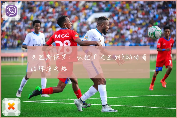 克里斯保罗：从控卫之王到NBA传奇的辉煌之路